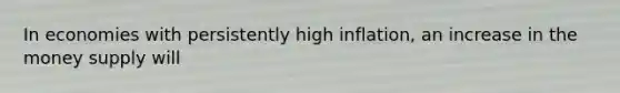 In economies with persistently high inflation, an increase in the money supply will