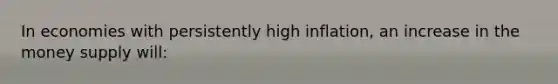 In economies with persistently high inflation, an increase in the money supply will:
