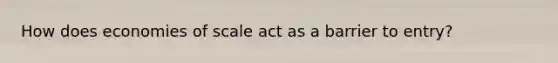 How does economies of scale act as a barrier to entry?