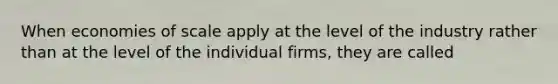 When economies of scale apply at the level of the industry rather than at the level of the individual firms, they are called