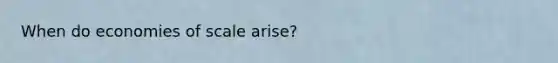 When do economies of scale arise?