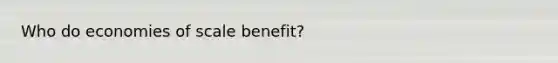 Who do economies of scale benefit?