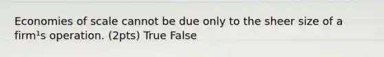 Economies of scale cannot be due only to the sheer size of a firm¹s operation. (2pts) True False