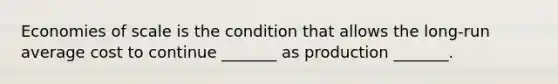 Economies of scale is the condition that allows the long-run average cost to continue _______ as production _______.