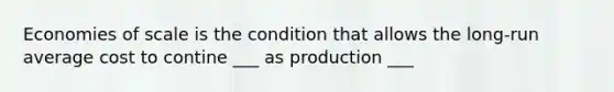 Economies of scale is the condition that allows the long-run average cost to contine ___ as production ___