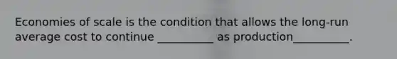 Economies of scale is the condition that allows the long-run average cost to continue __________ as production__________.