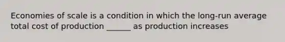 Economies of scale is a condition in which the long-run average total cost of production ______ as production increases