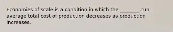 Economies of scale is a condition in which the ________-run average total cost of production decreases as production increases.