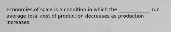 Economies of scale is a condition in which the _____________-run average total cost of production decreases as production increases.