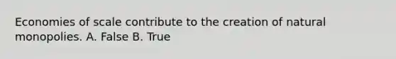 Economies of scale contribute to the creation of natural monopolies. A. False B. True