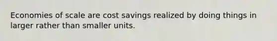 Economies of scale are cost savings realized by doing things in larger rather than smaller units.