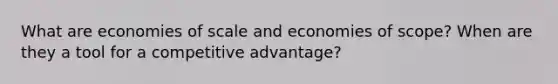 What are economies of scale and economies of scope? When are they a tool for a competitive advantage?