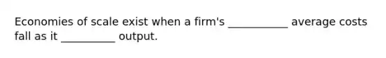 Economies of scale exist when a firm's ___________ average costs fall as it __________ output.