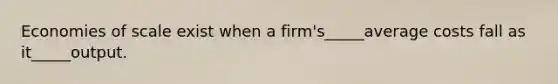 Economies of scale exist when a firm's_____average costs fall as it_____output.