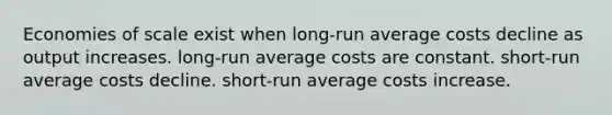 Economies of scale exist when long-run average costs decline as output increases. long-run average costs are constant. short-run average costs decline. short-run average costs increase.