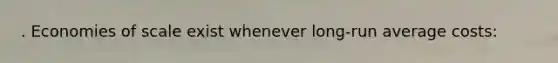 . Economies of scale exist whenever long-run average costs: