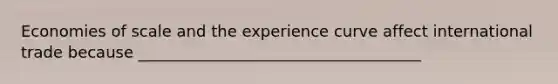 Economies of scale and the experience curve affect international trade because ____________________________________
