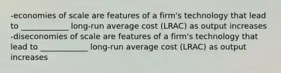 -economies of scale are features of a firm's technology that lead to ____________ long-run average cost (LRAC) as output increases -diseconomies of scale are features of a firm's technology that lead to ____________ long-run average cost (LRAC) as output increases