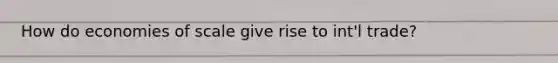 How do economies of scale give rise to int'l trade?
