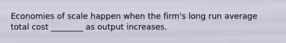 Economies of scale happen when the​ firm's long run average total cost​ ________ as output increases.