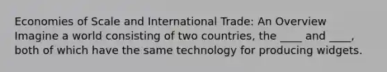 Economies of Scale and International Trade: An Overview Imagine a world consisting of two countries, the ____ and ____, both of which have the same technology for producing widgets.