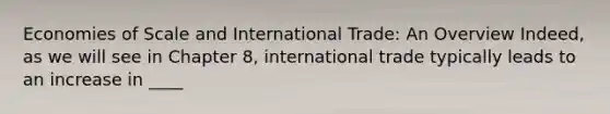 Economies of Scale and International Trade: An Overview Indeed, as we will see in Chapter 8, international trade typically leads to an increase in ____