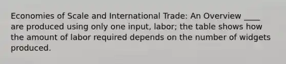 Economies of Scale and International Trade: An Overview ____ are produced using only one input, labor; the table shows how the amount of labor required depends on the number of widgets produced.