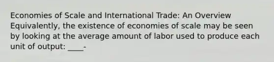 Economies of Scale and International Trade: An Overview Equivalently, the existence of economies of scale may be seen by looking at the average amount of labor used to produce each unit of output: ____-