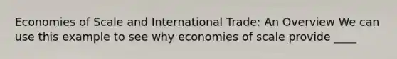 Economies of Scale and International Trade: An Overview We can use this example to see why economies of scale provide ____