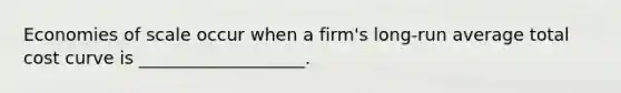 Economies of scale occur when a firm's long-run average total cost curve is ___________________.