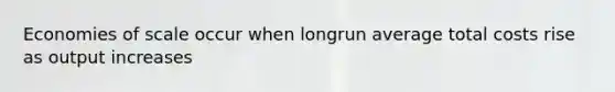 Economies of scale occur when longrun average total costs rise as output increases