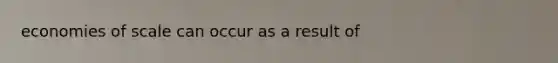 economies of scale can occur as a result of