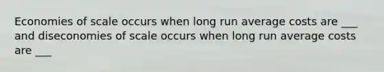 Economies of scale occurs when long run average costs are ___ and diseconomies of scale occurs when long run average costs are ___