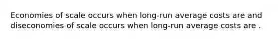 Economies of scale occurs when long-run average costs are and diseconomies of scale occurs when long-run average costs are .