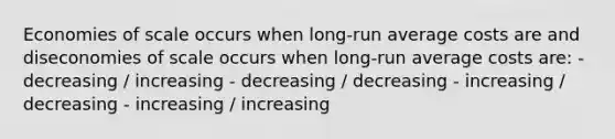 Economies of scale occurs when long-run average costs are and diseconomies of scale occurs when long-run average costs are: - decreasing / increasing - decreasing / decreasing - increasing / decreasing - increasing / increasing