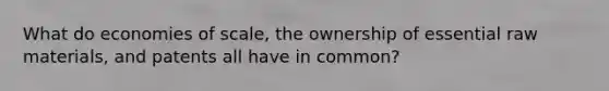 What do economies of scale, the ownership of essential raw materials, and patents all have in common?
