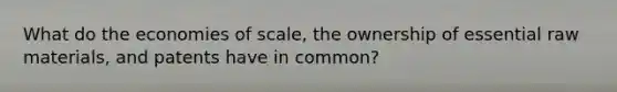 What do the economies of scale, the ownership of essential raw materials, and patents have in common?