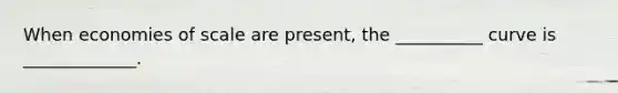 When economies of scale are present, the __________ curve is _____________.