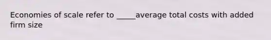 Economies of scale refer to _____average total costs with added firm size