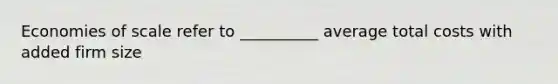 Economies of scale refer to __________ average total costs with added firm size