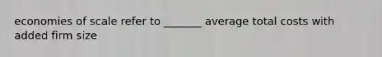 economies of scale refer to _______ average total costs with added firm size