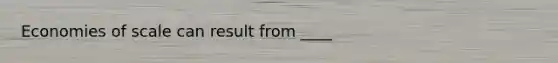 Economies of scale can result from ____