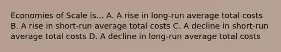 Economies of Scale is... A. A rise in long-run average total costs B. A rise in short-run average total costs C. A decline in short-run average total costs D. A decline in long-run average total costs