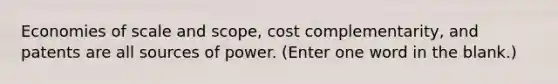 Economies of scale and scope, cost complementarity, and patents are all sources of power. (Enter one word in the blank.)