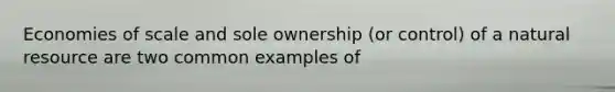 Economies of scale and sole ownership (or control) of a natural resource are two common examples of