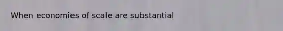 When economies of scale are substantial