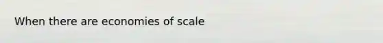 When there are economies of scale