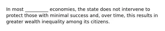 In most __________ economies, the state does not intervene to protect those with minimal success and, over time, this results in greater wealth inequality among its citizens.