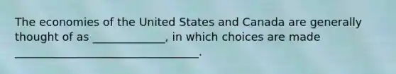 The economies of the United States and Canada are generally thought of as _____________, in which choices are made _________________________________.