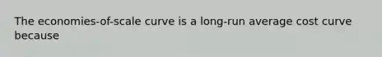 The economies-of-scale curve is a long-run average cost curve because